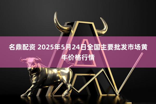 名鼎配资 2025年5月24日全国主要批发市场黄牛价格行情