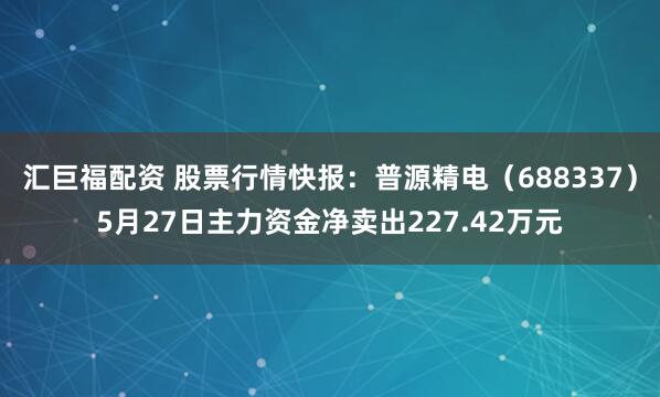 汇巨福配资 股票行情快报：普源精电（688337）5月27日主力资金净卖出227.42万元