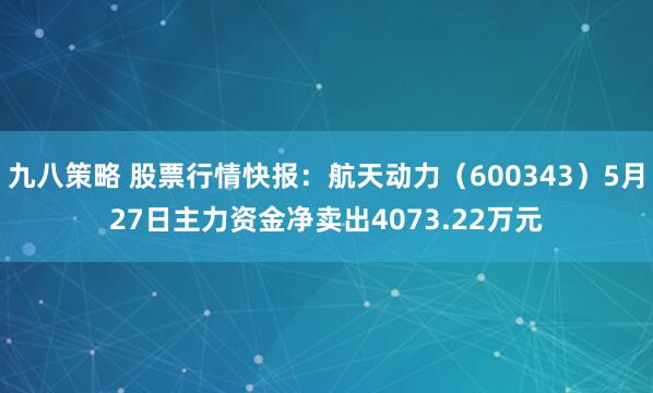 九八策略 股票行情快报：航天动力（600343）5月27日主力资金净卖出4073.22万元