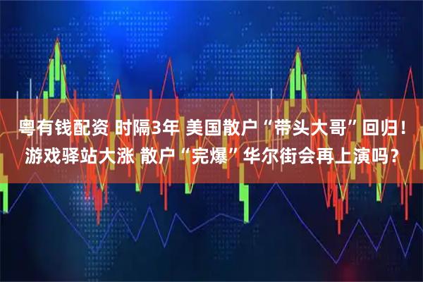 粤有钱配资 时隔3年 美国散户“带头大哥”回归！游戏驿站大涨 散户“完爆”华尔街会再上演吗？