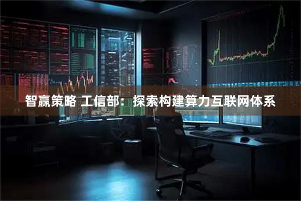 智赢策略 工信部：探索构建算力互联网体系