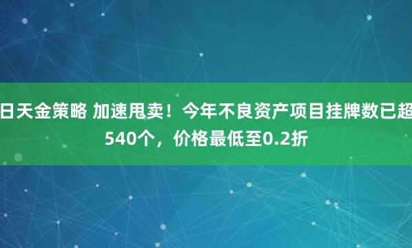 日天金策略 加速甩卖！今年不良资产项目挂牌数已超540个，价格最低至0.2折