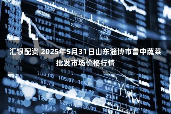 汇银配资 2025年5月31日山东淄博市鲁中蔬菜批发市场价格行情