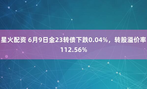 星火配资 6月9日金23转债下跌0.04%，转股溢价率112.56%
