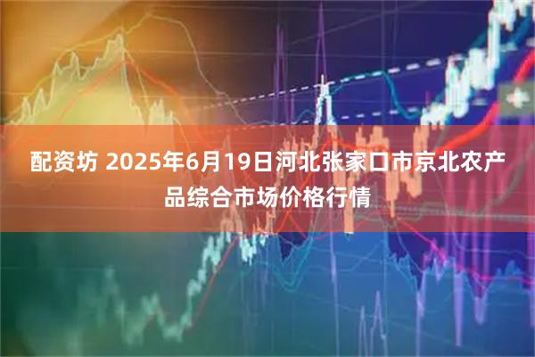 配资坊 2025年6月19日河北张家口市京北农产品综合市场价格行情