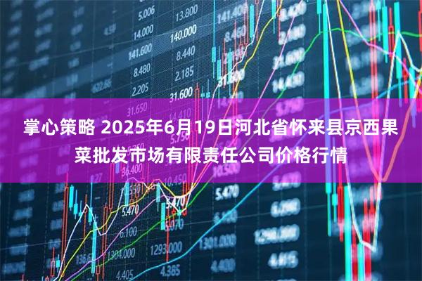 掌心策略 2025年6月19日河北省怀来县京西果菜批发市场有限责任公司价格行情