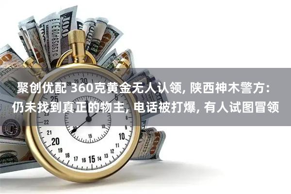 聚创优配 360克黄金无人认领, 陕西神木警方: 仍未找到真正的物主, 电话被打爆, 有人试图冒领
