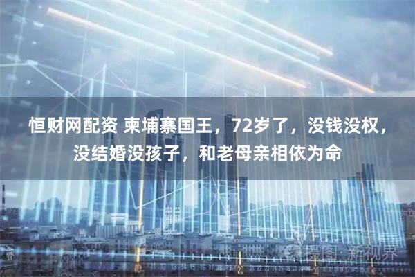 恒财网配资 柬埔寨国王，72岁了，没钱没权，没结婚没孩子，和老母亲相依为命