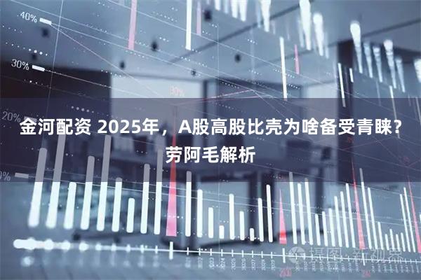 金河配资 2025年，A股高股比壳为啥备受青睐？劳阿毛解析