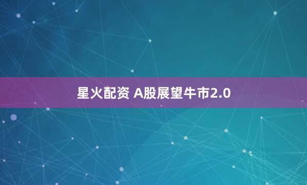 星火配资 A股展望牛市2.0
