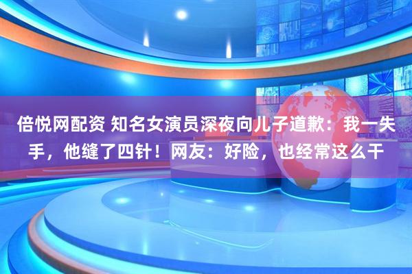 倍悦网配资 知名女演员深夜向儿子道歉：我一失手，他缝了四针！网友：好险，也经常这么干