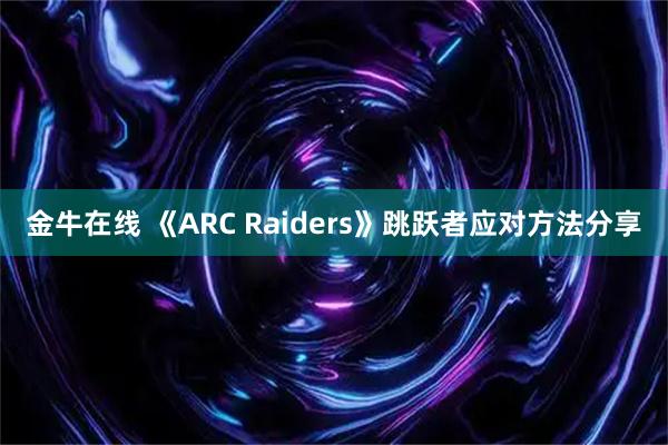 金牛在线 《ARC Raiders》跳跃者应对方法分享