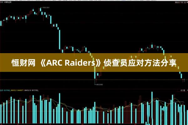 恒财网 《ARC Raiders》侦查员应对方法分享