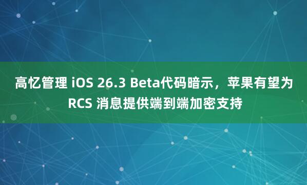 高忆管理 iOS 26.3 Beta代码暗示，苹果有望为 RCS 消息提供端到端加密支持