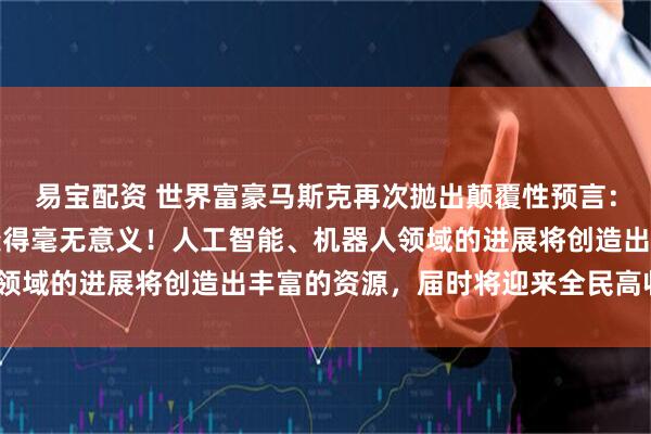 易宝配资 世界富豪马斯克再次抛出颠覆性预言：“20年内攒钱养老将变得毫无意义！人工智能、机器人领域的进展将创造出丰富的资源，届时将迎来全民高收入！”