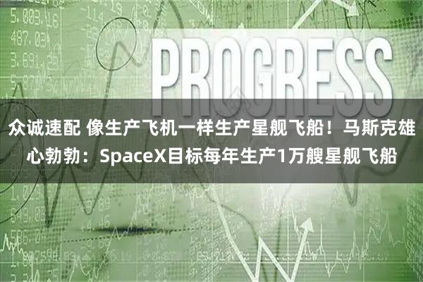 众诚速配 像生产飞机一样生产星舰飞船！马斯克雄心勃勃：SpaceX目标每年生产1万艘星舰飞船