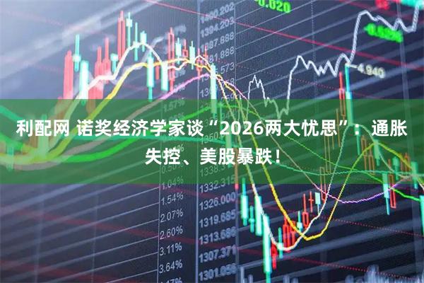 利配网 诺奖经济学家谈“2026两大忧思”：通胀失控、美股暴跌！