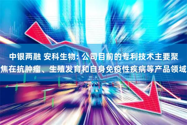 中银两融 安科生物: 公司目前的专利技术主要聚焦在抗肿瘤、生殖发育和自身免疫性疾病等产品领域