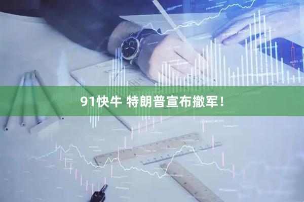 91快牛 特朗普宣布撤军！