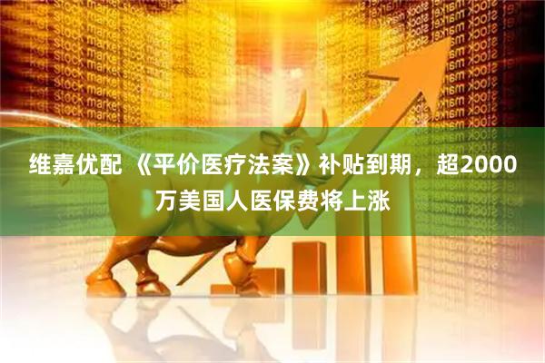 维嘉优配 《平价医疗法案》补贴到期，超2000万美国人医保费将上涨