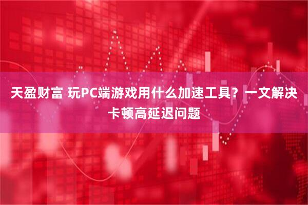 天盈财富 玩PC端游戏用什么加速工具？一文解决卡顿高延迟问题