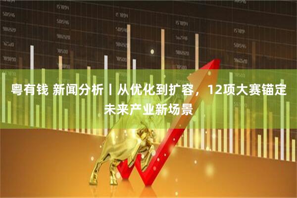粤有钱 新闻分析丨从优化到扩容，12项大赛锚定未来产业新场景