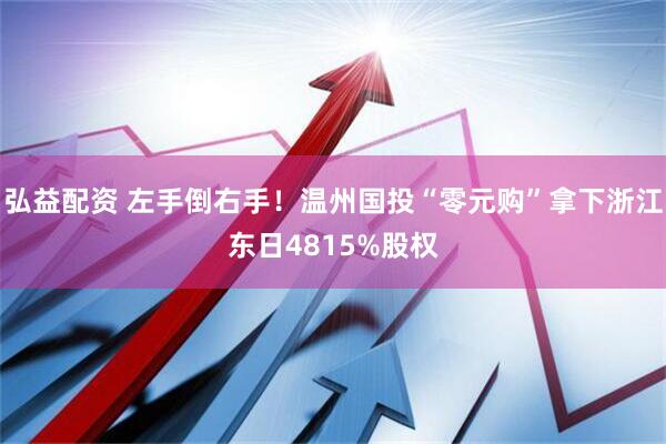 弘益配资 左手倒右手！温州国投“零元购”拿下浙江东日4815%股权