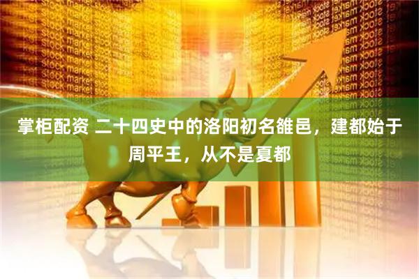 掌柜配资 二十四史中的洛阳初名雒邑，建都始于周平王，从不是夏都
