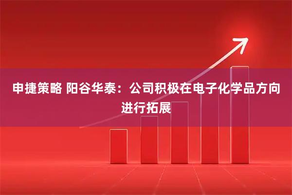申捷策略 阳谷华泰：公司积极在电子化学品方向进行拓展
