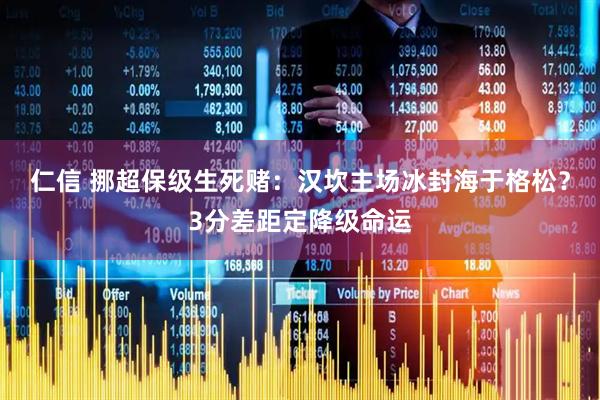 仁信 挪超保级生死赌：汉坎主场冰封海于格松？3分差距定降级命运