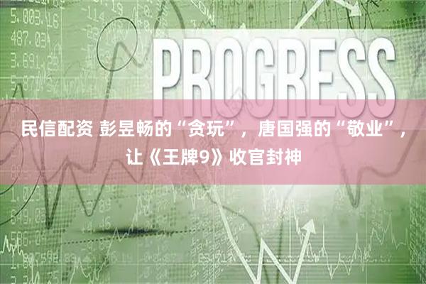 民信配资 彭昱畅的“贪玩”，唐国强的“敬业”，让《王牌9》收官封神