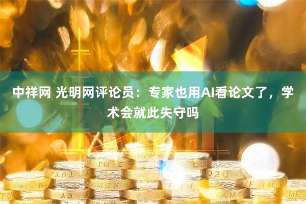中祥网 光明网评论员：专家也用AI看论文了，学术会就此失守吗