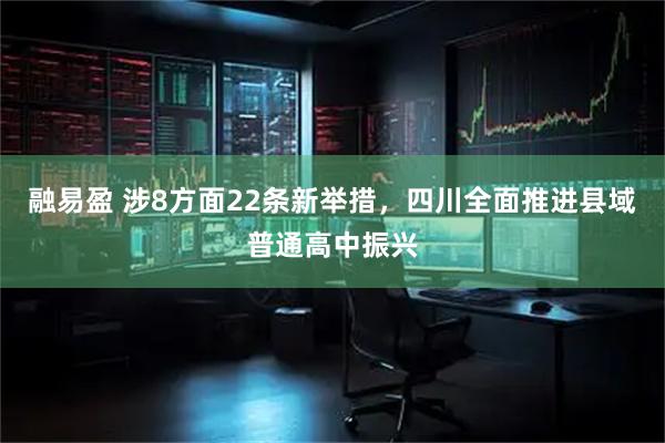 融易盈 涉8方面22条新举措，四川全面推进县域普通高中振兴