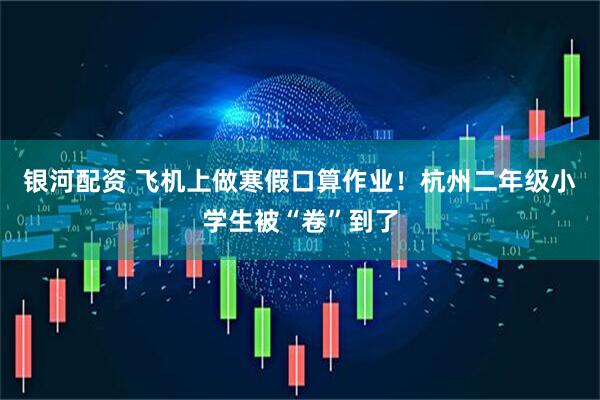 银河配资 飞机上做寒假口算作业！杭州二年级小学生被“卷”到了