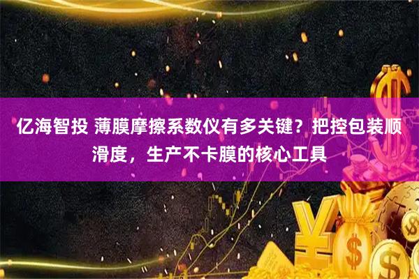亿海智投 薄膜摩擦系数仪有多关键？把控包装顺滑度，生产不卡膜的核心工具