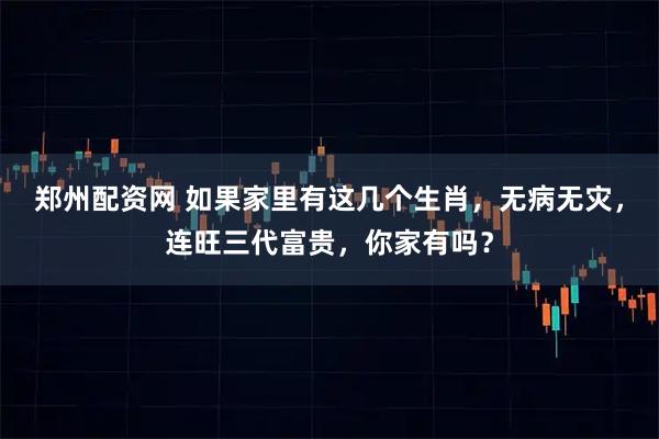 郑州配资网 如果家里有这几个生肖，无病无灾，连旺三代富贵，你家有吗？