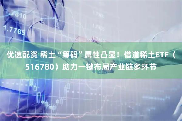 优速配资 稀土“筹码”属性凸显！借道稀土ETF（516780）助力一键布局产业链多环节