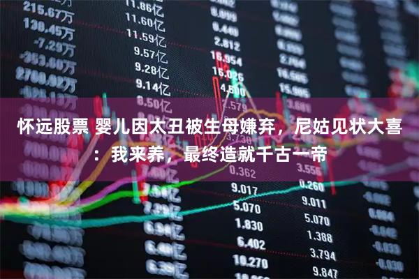 怀远股票 婴儿因太丑被生母嫌弃，尼姑见状大喜：我来养，最终造就千古一帝